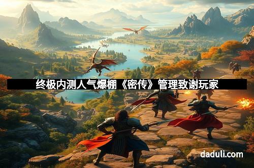 终极内测人气爆棚《密传》管理致谢玩家