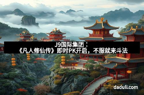 J9国际集团：《凡人修仙传》即时PK开启，不服就来斗法