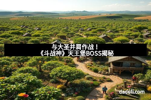 与大圣并肩作战！《斗战神》天王堡BOSS揭秘